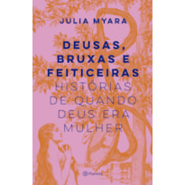 DEUSAS, BRUXAS E FEITICEIRAS: HISTÓRIAS DE QUANDO DEUS ERA MULHER