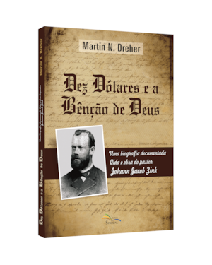 DEZ DÓLARES E A BÊNÇÃO DE DEUS: UMA BIOGRAFIA DOCUMENTADA - VIDA E OBRA DO PASTOR JOHANN JACOB ZINK