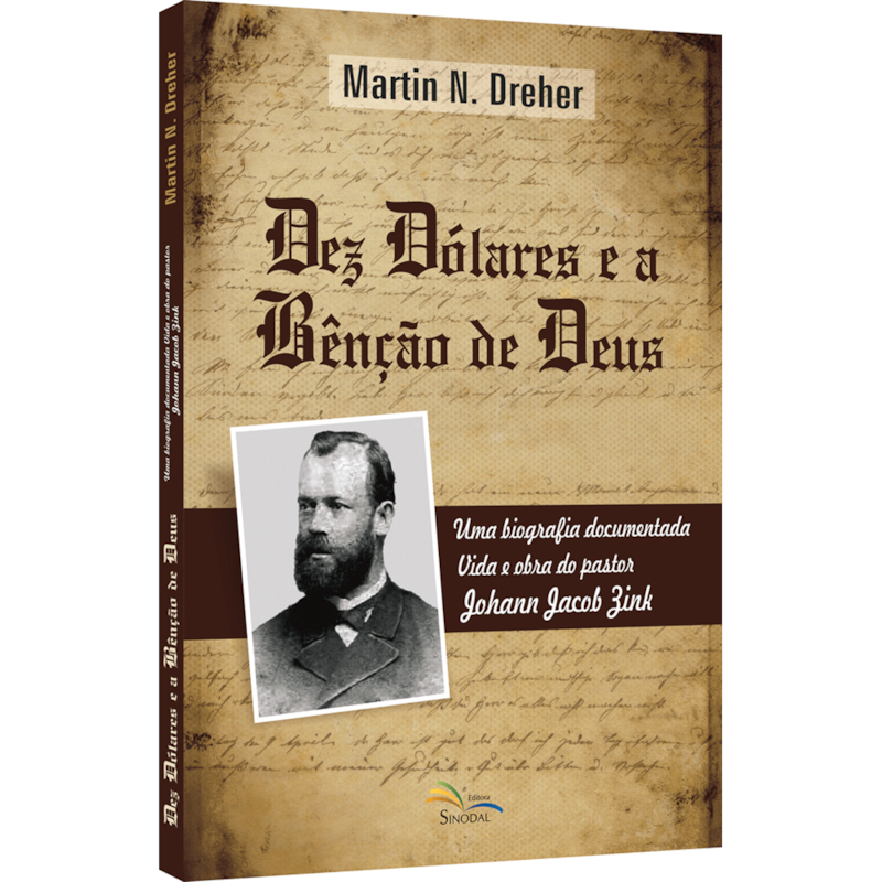 DEZ DÓLARES E A BÊNÇÃO DE DEUS: UMA BIOGRAFIA DOCUMENTADA - VIDA E OBRA DO PASTOR JOHANN JACOB ZINK