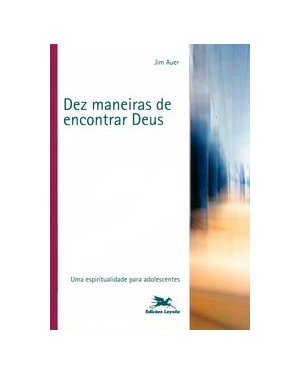 DEZ MANEIRAS DE ENCONTRAR DEUS: UMA ESPIRITUALIDADE PARA ADOLESCENTES