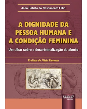 DIGNIDADE DA PESSOA HUMANA E A CONDIÇÃO FEMININA, A - UM OLHAR SOBRE A DESCRIMINALIZAÇÃO DO ABORTO - PREFÁCIO DE FLÁVIA PIOVESAN
