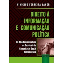 DIREITO À INFORMAÇÃO E COMUNICAÇÃO POLÍTICA - OS ATOS ADMINISTRATIVOS DA SECRETARIA DE COMUNICAÇÃO SOCIAL DA PRESIDÊNCIA