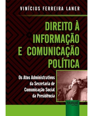 DIREITO À INFORMAÇÃO E COMUNICAÇÃO POLÍTICA - OS ATOS ADMINISTRATIVOS DA SECRETARIA DE COMUNICAÇÃO SOCIAL DA PRESIDÊNCIA