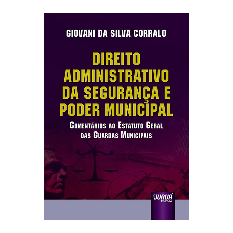 DIREITO ADMINISTRATIVO DA SEGURANÇA E PODER MUNICIPAL - COMENTÁRIOS AO ESTATUTO GERAL DAS GUARDAS MUNICIPAIS