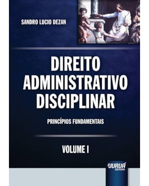 DIREITO ADMINISTRATIVO DISCIPLINAR - VOLUME I - PRINCÍPIOS FUNDAMENTAIS