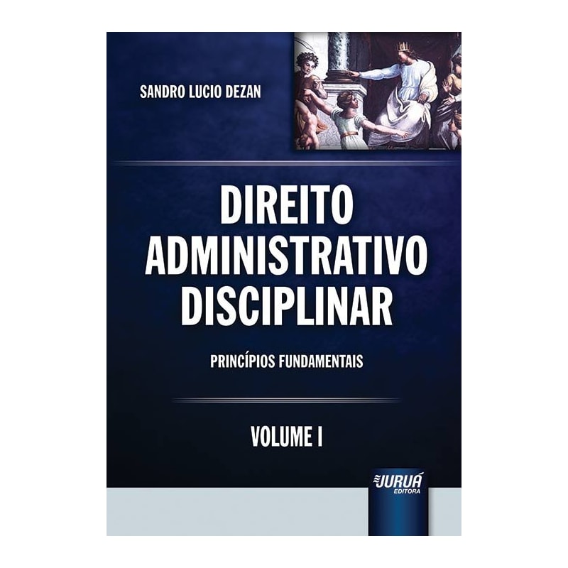 DIREITO ADMINISTRATIVO DISCIPLINAR - VOLUME I - PRINCÍPIOS FUNDAMENTAIS