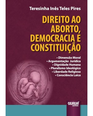 DIREITO AO ABORTO, DEMOCRACIA E CONSTITUIÇÃO - DIMENSÃO MORAL - ARGUMENTAÇÃO JURÍDICA - DIGNIDADE HUMANA - PLURALISMO IDEOLÓGICO - LIBERDADE RELIGIOSA - CONSCIÊNCIA LAICA