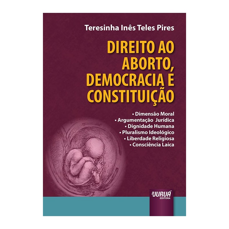 DIREITO AO ABORTO, DEMOCRACIA E CONSTITUIÇÃO - DIMENSÃO MORAL - ARGUMENTAÇÃO JURÍDICA - DIGNIDADE HUMANA - PLURALISMO IDEOLÓGICO - LIBERDADE RELIGIOSA - CONSCIÊNCIA LAICA