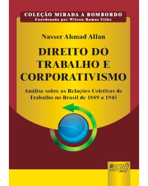DIREITO DO TRABALHO E CORPORATIVISMO - ANÁLISE SOBRE AS RELAÇÕES COLETIVAS DE TRABALHO NO BRASIL DE 1889 A 1945 - COLEÇÃO MIRADA A BOMBORDO - COORDENADA POR WILSON RAMOS FILHO