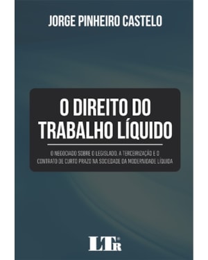 DIREITO DO TRABALHO LÍQUIDO, O - O NEGOCIADO SOBRE O LEGISLADO A TERCEIRIZAÇÃO E O CONTRATO DE CURTO PRAZO NA SOCIEDADE DA MODERNIDADE LÍQUIDA