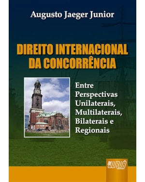 DIREITO INTERNACIONAL DA CONCORRÊNCIA - ENTRE PERSPECTIVAS UNILATERAIS, MULTILATERAIS, BILATERAIS E REGIONAIS