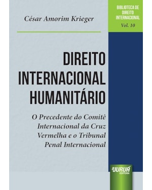 DIREITO INTERNACIONAL HUMANITÁRIO - O PRECEDENTE DO COMITÊ INTERNACIONAL DA CRUZ VERMELHA E O TRIBUNAL PENAL INTERNACIONAL - BIBLIOTECA DE DIREITO INTERNACIONAL - VOL.10