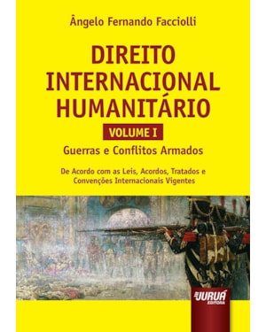 DIREITO INTERNACIONAL HUMANITÁRIO - VOLUME I - GUERRAS E CONFLITOS ARMADOS - DE ACORDO COM AS LEIS, ACORDOS, TRATADOS E CONVENÇÕES INTERNACIONAIS VIGENTES