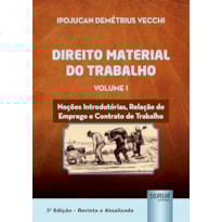 DIREITO MATERIAL DO TRABALHO - VOLUME I - NOÇÕES INTRODUTÓRIAS, RELAÇÃO DE EMPREGO E CONTRATO DE TRABALHO