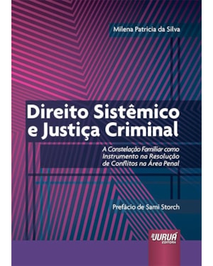 DIREITO SISTÊMICO E JUSTIÇA CRIMINAL - A CONSTELAÇÃO FAMILIAR COMO INSTRUMENTO NA RESOLUÇÃO DE CONFLITOS NA ÁREA PENAL - PREFÁCIO DE SAMI STORCH