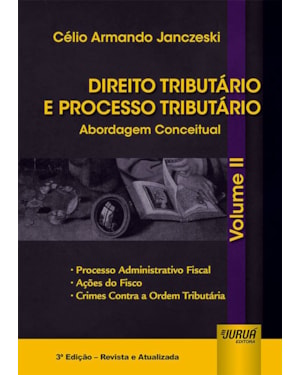 DIREITO TRIBUTÁRIO E PROCESSO TRIBUTÁRIO - ABORDAGEM CONCEITUAL - VOLUME II - PROCESSO ADMINISTRATIVO FISCAL, AÇÕES DO FISCO, CRIMES CONTRA A ORDEM TRIBUTÁRIA