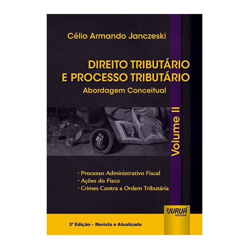 DIREITO TRIBUTÁRIO E PROCESSO TRIBUTÁRIO - ABORDAGEM CONCEITUAL - VOLUME II - PROCESSO ADMINISTRATIVO FISCAL, AÇÕES DO FISCO, CRIMES CONTRA A ORDEM TRIBUTÁRIA