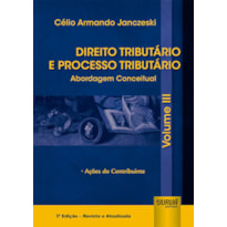 DIREITO TRIBUTÁRIO E PROCESSO TRIBUTÁRIO - ABORDAGEM CONCEITUAL - VOLUME III - AÇÕES DO CONTRIBUINTE