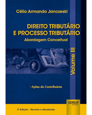 DIREITO TRIBUTÁRIO E PROCESSO TRIBUTÁRIO - ABORDAGEM CONCEITUAL - VOLUME III - AÇÕES DO CONTRIBUINTE