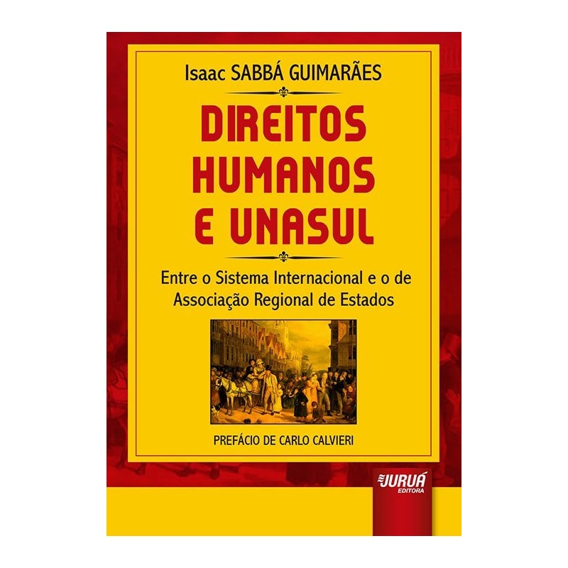 DIREITOS HUMANOS E UNASUL - ENTRE O SISTEMA INTERNACIONAL E O DE ASSOCIAÇÃO REGIONAL DE ESTADOS - PREFÁCIO DE CARLO CALVIERI