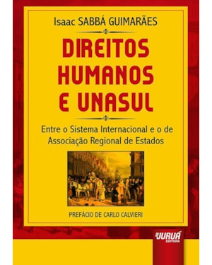 DIREITOS HUMANOS E UNASUL - ENTRE O SISTEMA INTERNACIONAL E O DE ASSOCIAÇÃO REGIONAL DE ESTADOS - PREFÁCIO DE CARLO CALVIERI
