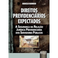 DIREITOS PREVIDENCIÁRIOS EXPECTADOS - A SEGURANÇA NA RELAÇÃO JURÍDICA PREVIDENCIÁRIA DOS SERVIDORES PÚBLICOS