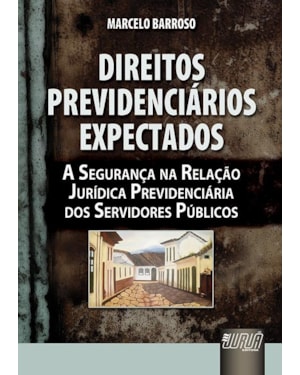 DIREITOS PREVIDENCIÁRIOS EXPECTADOS - A SEGURANÇA NA RELAÇÃO JURÍDICA PREVIDENCIÁRIA DOS SERVIDORES PÚBLICOS