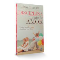 DISCIPLINA - UM ATO DE AMOR: PORQUE, QUANDO E COMO DISCIPLINAR SEUS FILHOS.