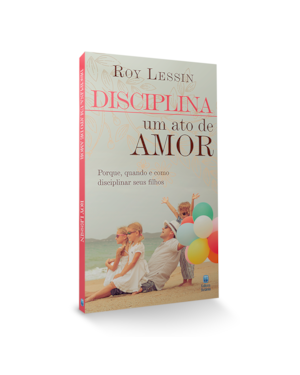 DISCIPLINA - UM ATO DE AMOR: PORQUE, QUANDO E COMO DISCIPLINAR SEUS FILHOS.