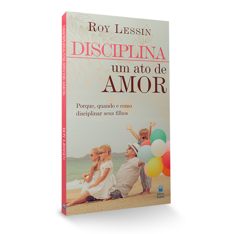 DISCIPLINA - UM ATO DE AMOR: PORQUE, QUANDO E COMO DISCIPLINAR SEUS FILHOS.