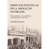 DISPUTAS POLÍTICAS PELA ABOLIÇÃO NO BRASIL: NAS SENZALAS, NOS PARTIDOS, NA IMPRENSA E NAS RUAS