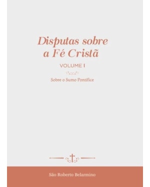 DISPUTAS SOBRE A FÉ CRISTÃ (VOL. 1) - SOBRE O SUMO PONTÍFICE
