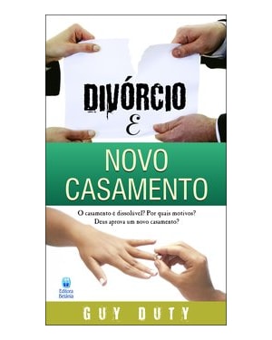 DIVÓRCIO E NOVO CASAMENTO: O CASAMENTO É DISSOLÚVEL? POR QUAIS MOTIVOS? DEUS APROVA UM NOVO CASAMENTO?