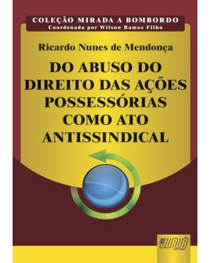 DO ABUSO DO DIREITO DAS AÇÕES POSSESSÓRIAS COMO ATO ANTISSINDICAL - COLEÇÃO MIRADA A BOMBORDO - COORDENADA POR WILSON RAMOS FILHO