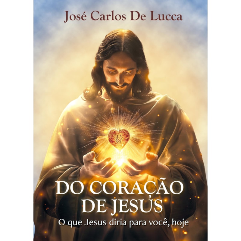 DO CORAÇÃO DE JESUS: O QUE JESUS DIRIA PARA VOCÊ, HOJE