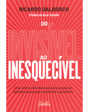 DO INVISÍVEL AO INESQUECÍVEL: COMO CONSTRUIR UMA MARCA PESSOAL DE SUCESSO, SER ADMIRADO PELO MERCADO E TRANSFORMAR A SUA CARREIRA