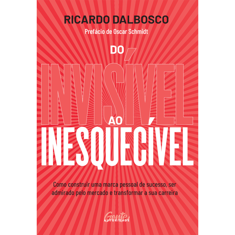 DO INVISÍVEL AO INESQUECÍVEL: COMO CONSTRUIR UMA MARCA PESSOAL DE SUCESSO, SER ADMIRADO PELO MERCADO E TRANSFORMAR A SUA CARREIRA