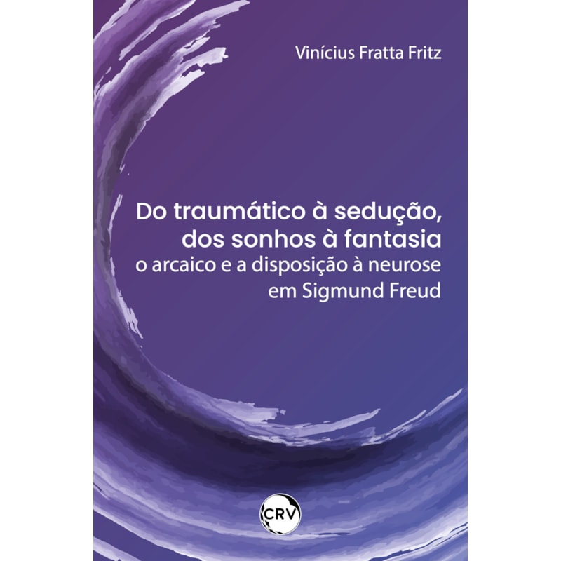 DO TRAUMÁTICO À SEDUÇÃO, DOS SONHOS À FANTASIA: O ARCAICO E A DISPOSIÇÃO À NEUROSE EM SIGMUND FREUD