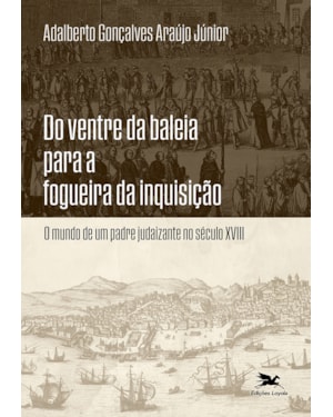 DO VENTRE DA BALEIA PARA A FOGUEIRA DA INQUISIÇÃO: O MUNDO DE UM PADRE JUDAIZANTE NO SÉCULO XVIII