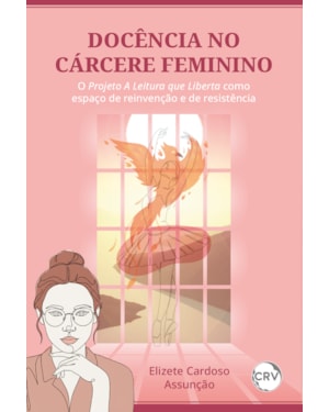 DOCÊNCIA NO CÁRCERE FEMININO: O PROJETO A LEITURA QUE LIBERTA COMO ESPAÇO DE REINVENÇÃO E DE RESISTÊNCIA