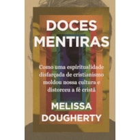 DOCES MENTIRAS: COMO UMA ESPIRITUALIDADE DISFARÇADA DE CRISTIANISMO MOLDOU NOSSA CULTURA E DISTORCEU A FÉ CRISTÃ
