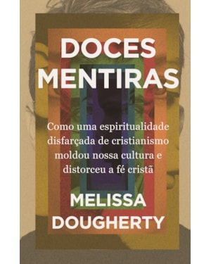 DOCES MENTIRAS: COMO UMA ESPIRITUALIDADE DISFARÇADA DE CRISTIANISMO MOLDOU NOSSA CULTURA E DISTORCEU A FÉ CRISTÃ