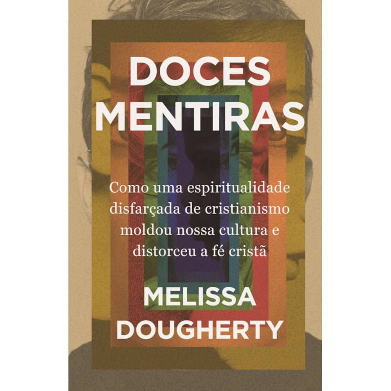 DOCES MENTIRAS: COMO UMA ESPIRITUALIDADE DISFARÇADA DE CRISTIANISMO MOLDOU NOSSA CULTURA E DISTORCEU A FÉ CRISTÃ