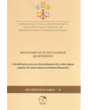 DOCUMENTOS DA IGREJA 47 - OENOMICAE ET PECUNIARIAE - CONSIDERAÇÕES PARA UM DISCERNIMENTO ÉTICO SOBRE ALGUNS ASPECTOS DO ATUAL SISTEMA ECONÔMICO FINANCEIRO