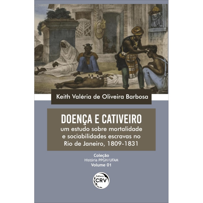 DOENÇA E CATIVEIRO - VOLUME: UM ESTUDO SOBRE MORTALIDADE E SOCIABILIDADES ESCRAVAS NO RIO DE JANEIRO, 1809-1831 COLEÇÃO