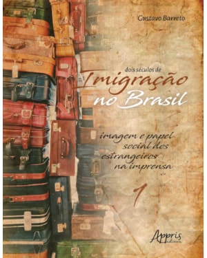 DOIS SÉCULOS DE IMIGRAÇÃO NO BRASIL: IMAGEM E PAPEL SOCIAL DOS ESTRANGEIROS NA IMPRENSA (VOLUME 1)