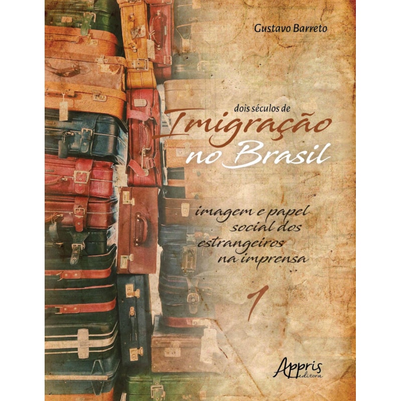 DOIS SÉCULOS DE IMIGRAÇÃO NO BRASIL: IMAGEM E PAPEL SOCIAL DOS ESTRANGEIROS NA IMPRENSA (VOLUME 1)