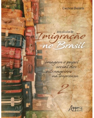 DOIS SÉCULOS DE IMIGRAÇÃO NO BRASIL: IMAGEM E PAPEL SOCIAL DOS ESTRANGEIROS NA IMPRENSA (VOLUME 2)
