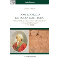 DOM RODRIGO DE SOUSA COUTINHO : PENSAMENTO E AÇÃO POLÍTICO-ADMINISTRATIVA NO IMPÉRIO PORTUGUÊS (1778-1812)