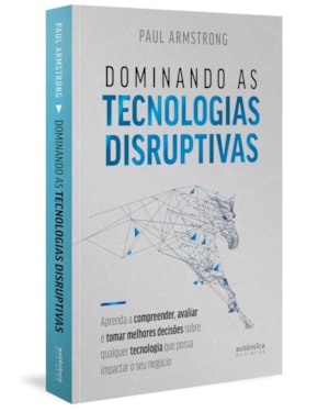 DOMINANDO AS TECNOLOGIAS DISRUPTIVAS: APRENDA A COMPREENDER, AVALIAR E TOMAR MELHORES DECISÕES SOBRE QUALQUER TECNOLOGIA QUE POSSA IMPACTAR O SEU NEGÓCIO